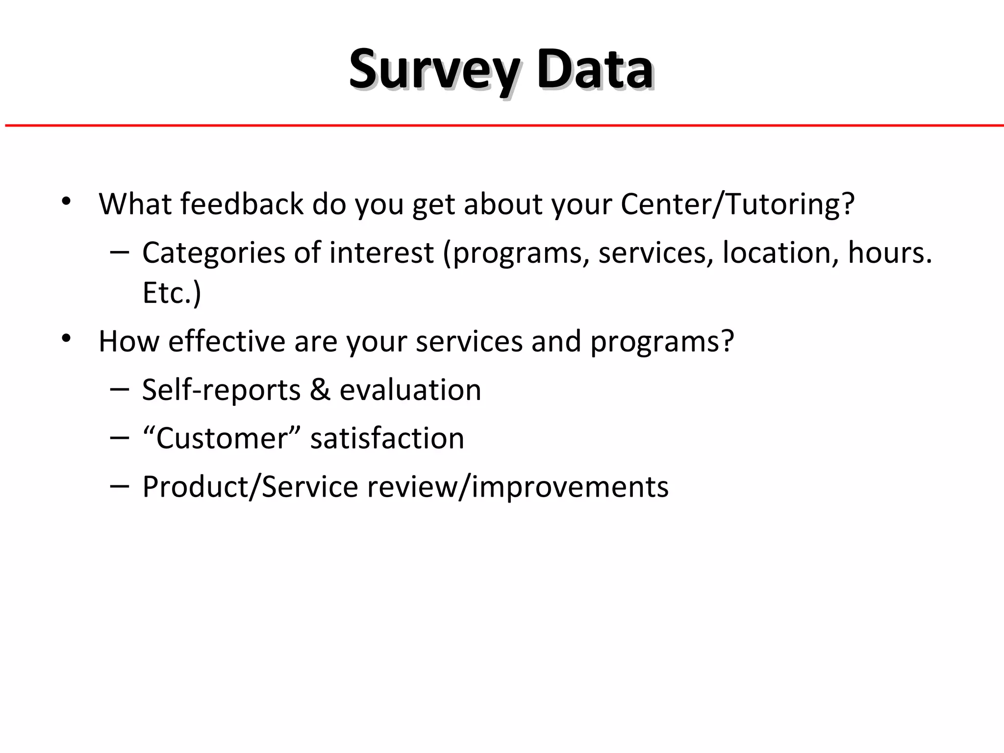 Survey DataSurvey Data
• What feedback do you get about your Center/Tutoring?
– Categories of interest (programs, services, location, hours.
Etc.)
• How effective are your services and programs?
– Self-reports & evaluation
– “Customer” satisfaction
– Product/Service review/improvements
 