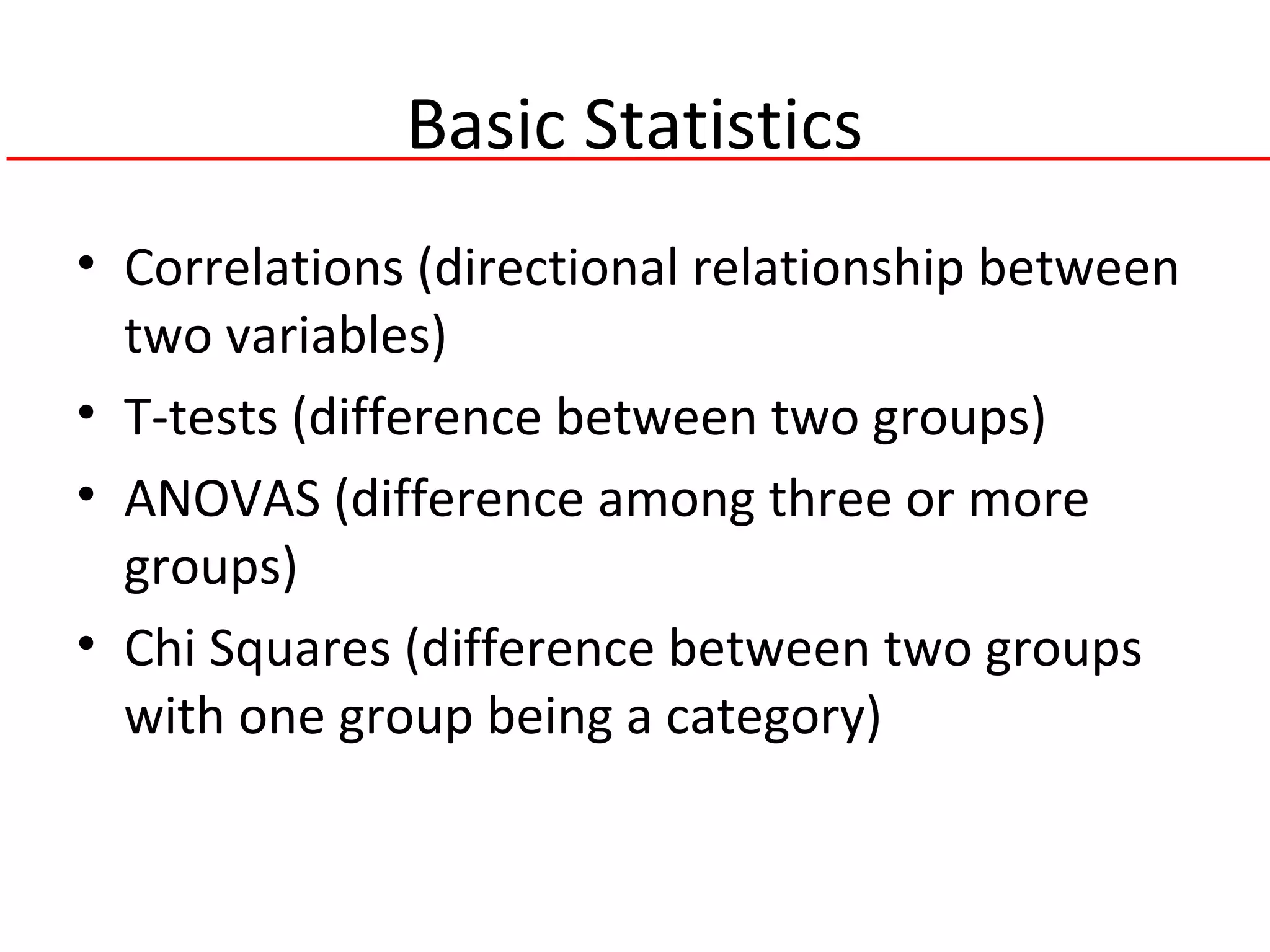 Basic Statistics
• Correlations (directional relationship between
two variables)
• T-tests (difference between two groups)
• ANOVAS (difference among three or more
groups)
• Chi Squares (difference between two groups
with one group being a category)
 