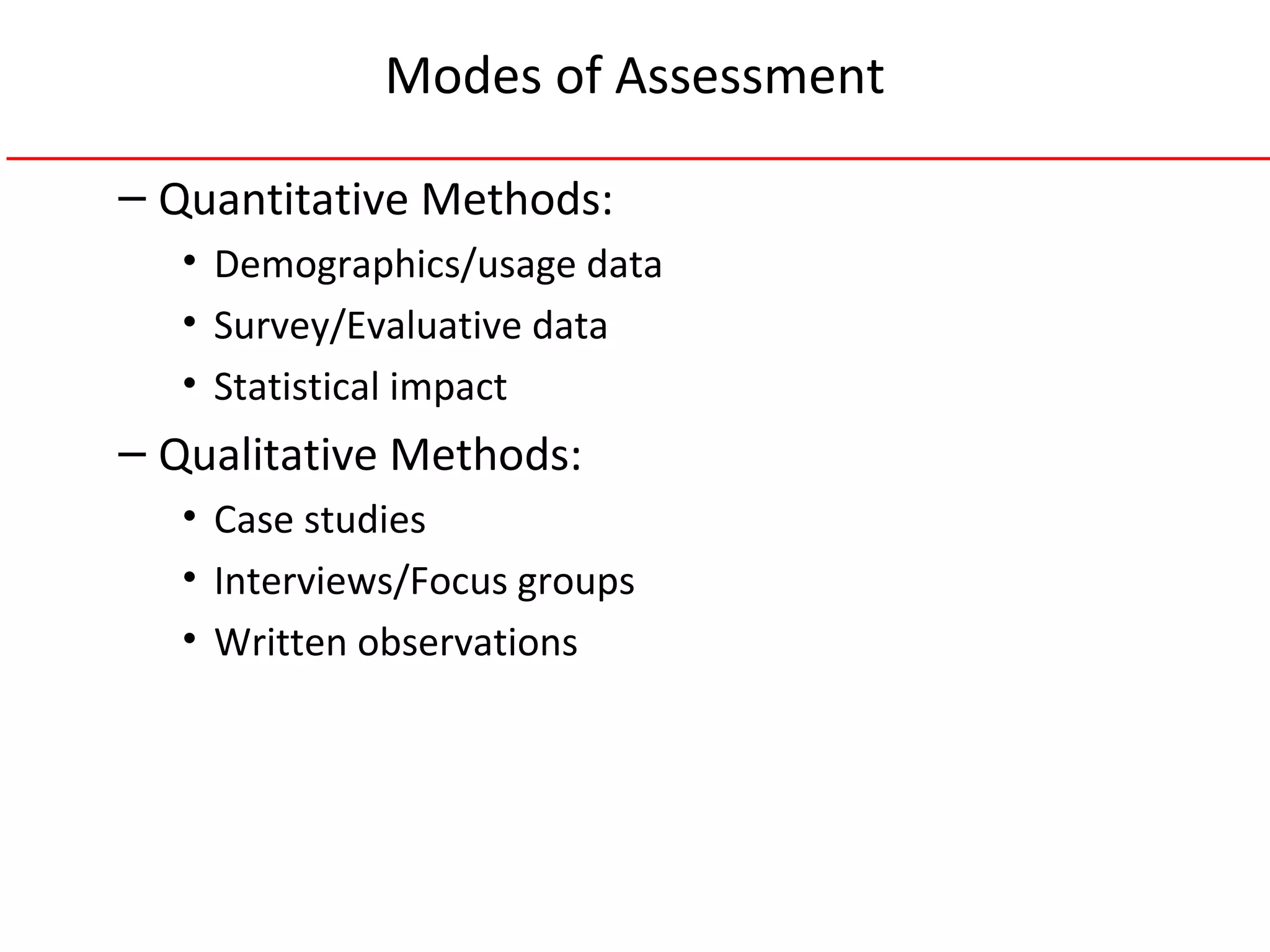 Modes of Assessment
– Quantitative Methods:
• Demographics/usage data
• Survey/Evaluative data
• Statistical impact
– Qualitative Methods:
• Case studies
• Interviews/Focus groups
• Written observations
 