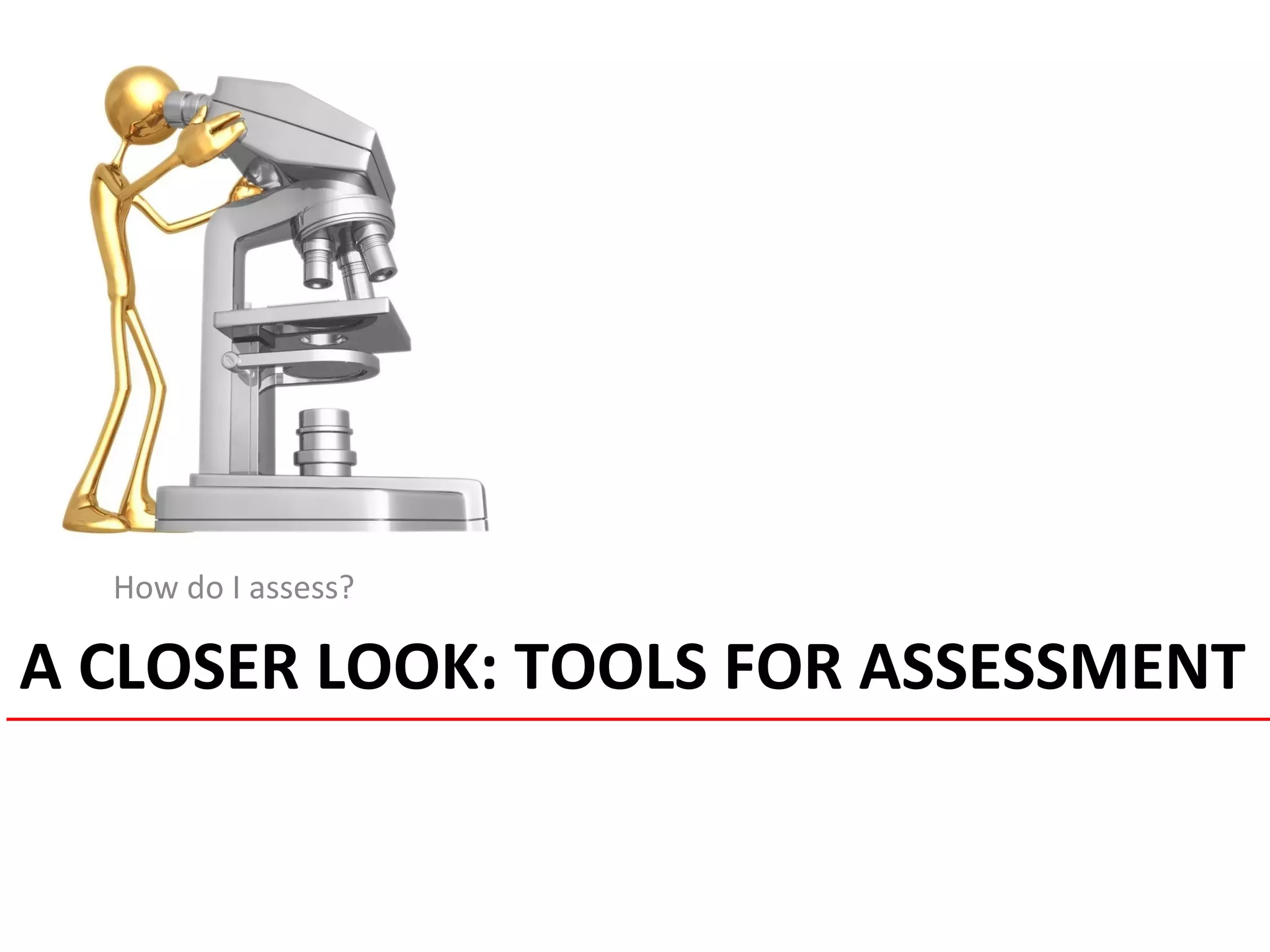 A CLOSER LOOK: TOOLS FOR ASSESSMENT
How do I assess?
 