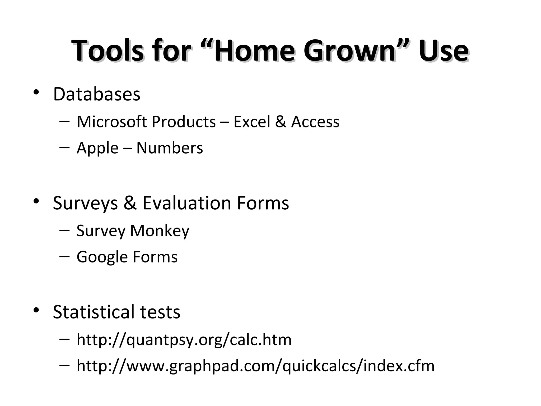Tools for “Home Grown” UseTools for “Home Grown” Use
• Databases
– Microsoft Products – Excel & Access
– Apple – Numbers
• Surveys & Evaluation Forms
– Survey Monkey
– Google Forms
• Statistical tests
– http://quantpsy.org/calc.htm
– http://www.graphpad.com/quickcalcs/index.cfm
 