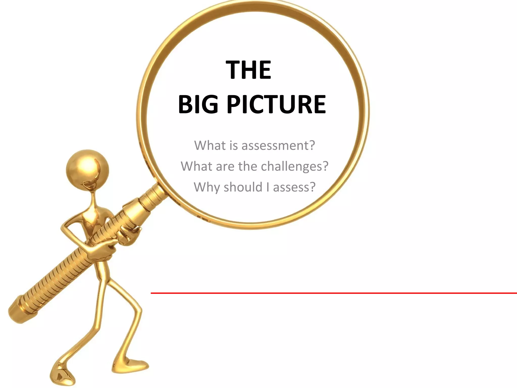 THE
BIG PICTURE
What is assessment?
What are the challenges?
Why should I assess?
 