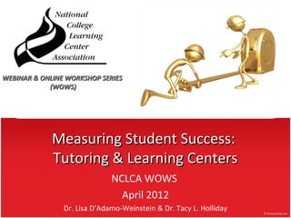 Measuring Student Success:Measuring Student Success:
Tutoring & Learning CentersTutoring & Learning Centers
NCLCA WOWS
April 2012
Dr. Lisa D’Adamo-Weinstein & Dr. Tacy L. Holliday
WEBINAR & ONLINE WORKSHOP SERIESWEBINAR & ONLINE WORKSHOP SERIES
(WOWS)(WOWS)
 