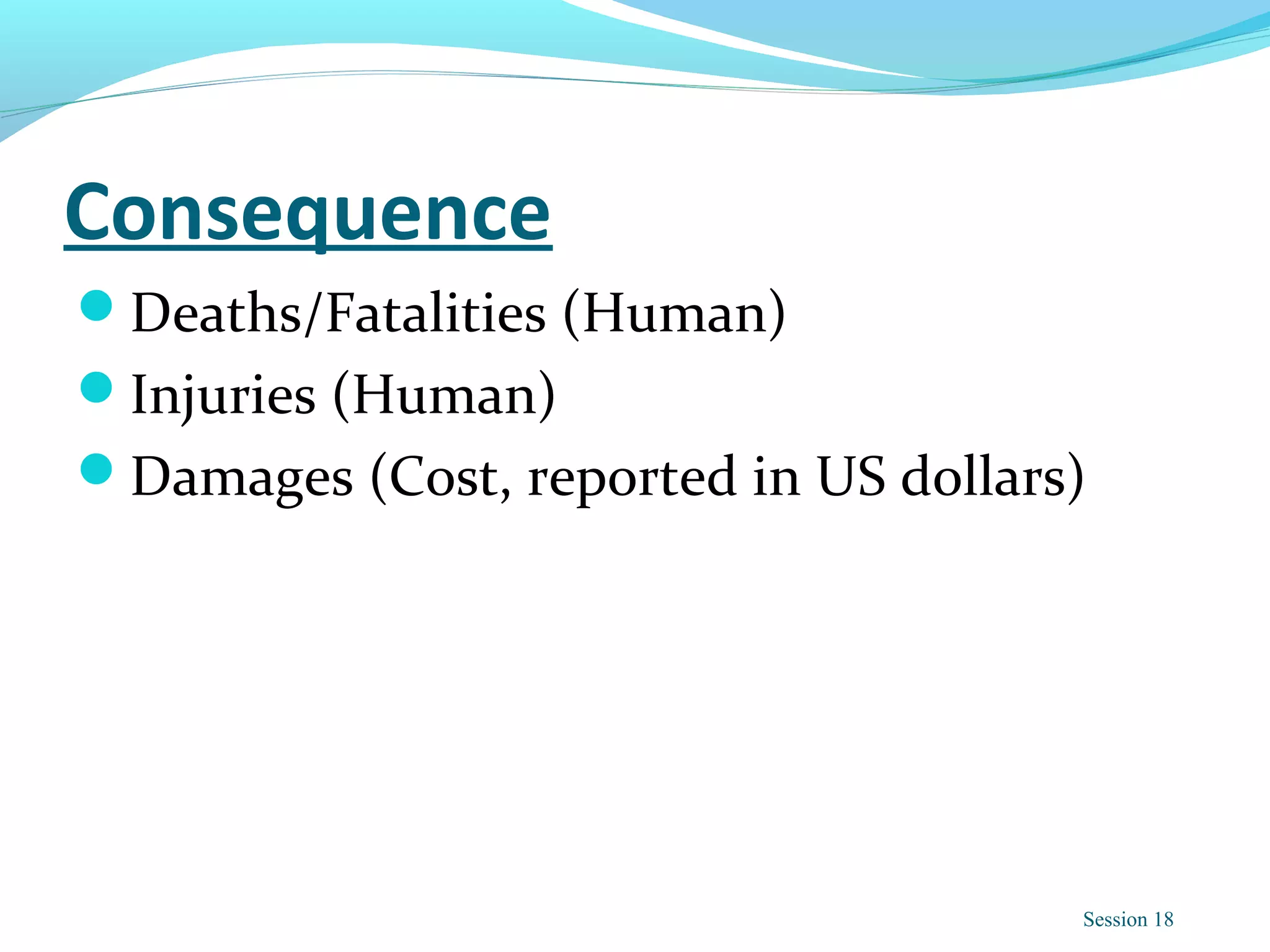 Consequence
Deaths/Fatalities (Human)
Injuries (Human)
Damages (Cost, reported in US dollars)
Session 18
 