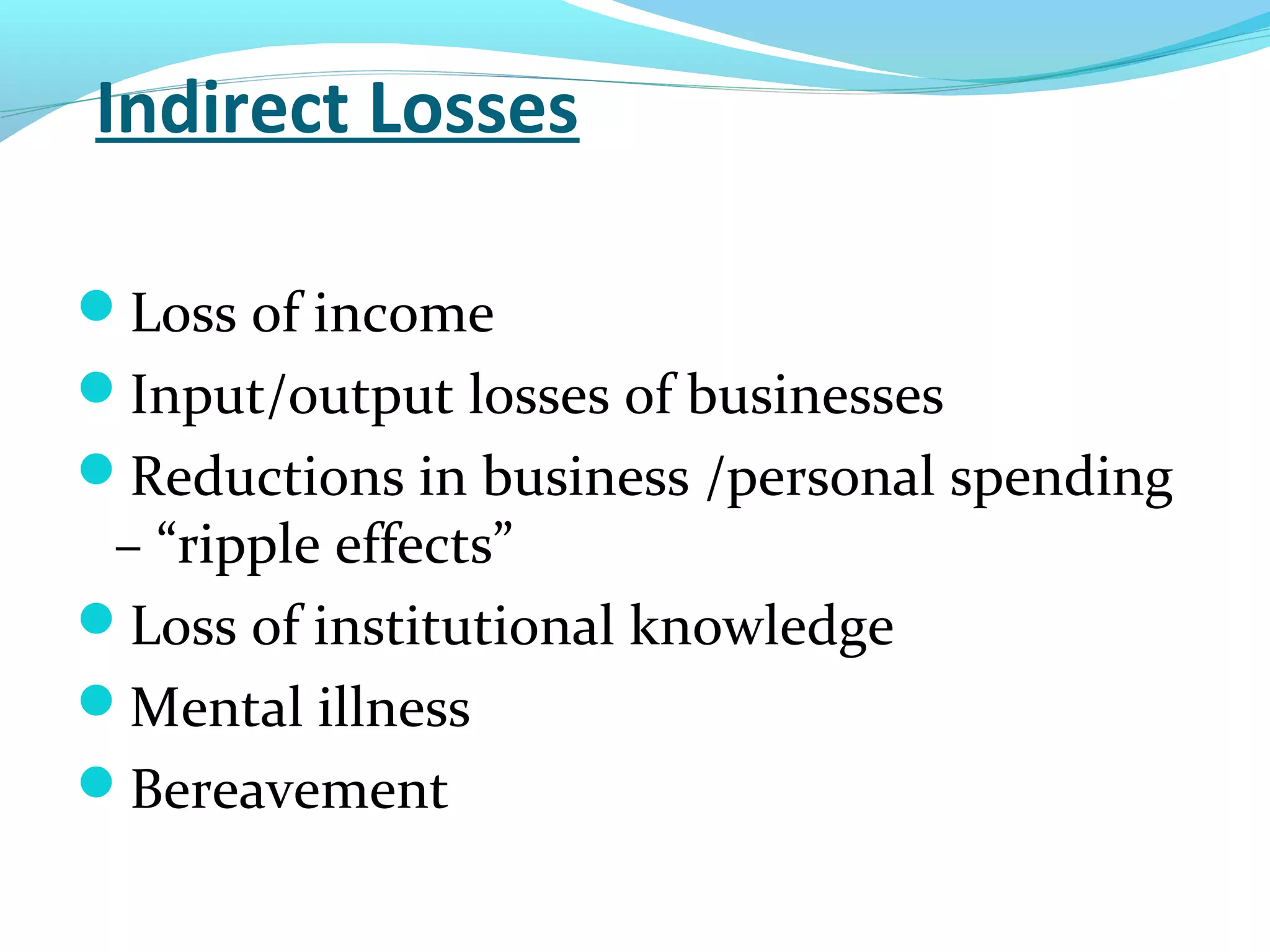 Indirect Losses
Loss of income
Input/output losses of businesses
Reductions in business /personal spending
– “ripple effects”
Loss of institutional knowledge
Mental illness
Bereavement
 