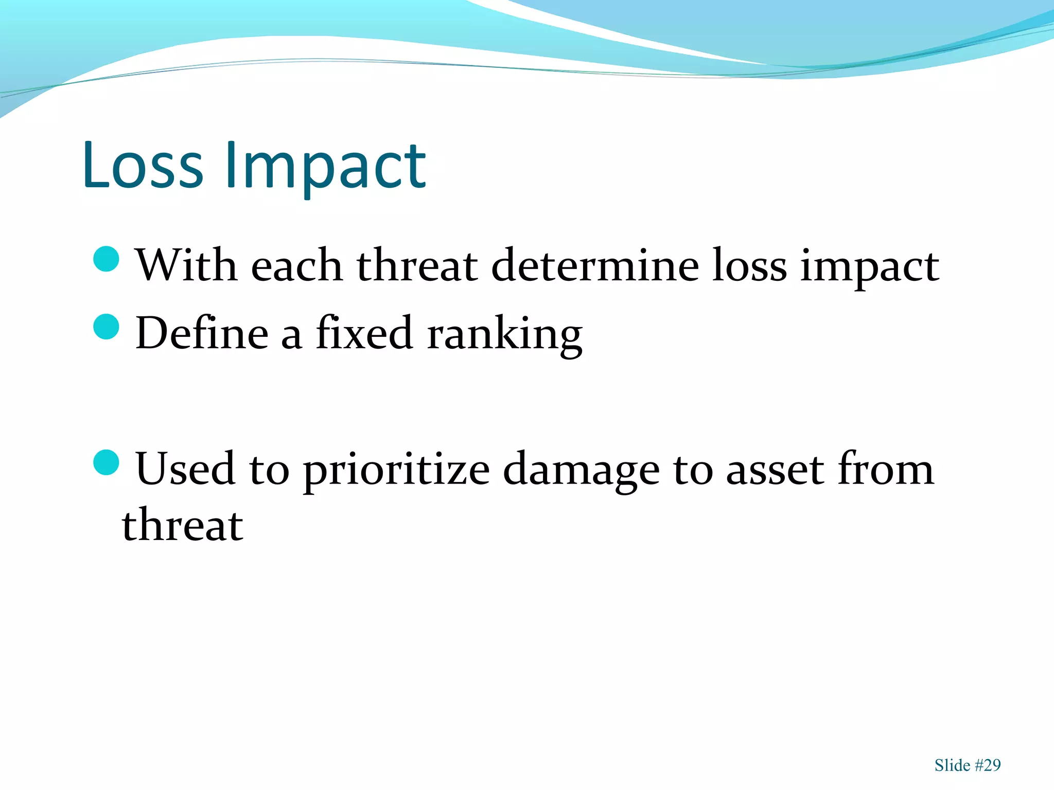 Loss Impact
With each threat determine loss impact
Define a fixed ranking
Used to prioritize damage to asset from
threat
Slide #29
 