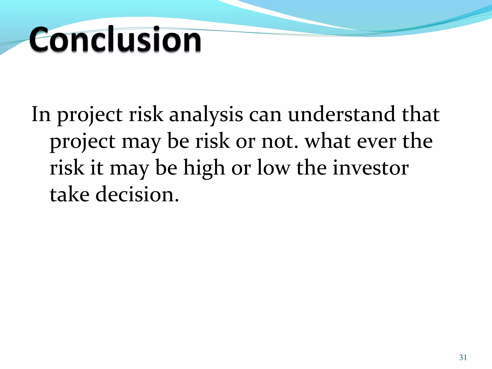 In project risk analysis can understand that
project may be risk or not. what ever the
risk it may be high or low the investor
take decision.
31
 