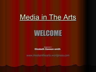 Media in The Arts WELCOME Assignment 1 Elizabeth Dawson-smith   www.mediainthearts.wordpress.com 