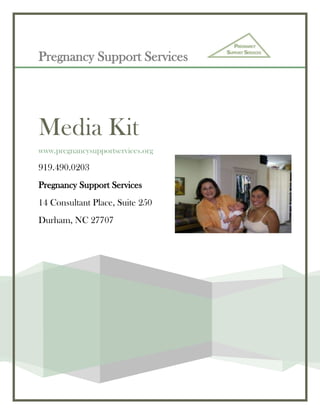 Pregnancy Support Services     Media Kitwww.pregnancysupportservices.org919.490.0203Pregnancy Support Services 14 Consultant Place, Suite 250Durham, NC 27707 <br />                                                                                                                              <br />MEMO                                        <br />Memo                                  <br />Dr. Barker,<br />This media kit covers a local agency from my hometown, the Pregnancy Support Services. I decided to create this media kit because it is a local business I am involved with and it does great things for the community.  <br />I spoke with Lakeisha Blake, the student educator through the phone and email.  She helped me by giving me a program from the banquet, business card, and pledge card. The Pregnancy Support Services website (www.pregnancysupportservices.com) was beneficial when I was locating information for the fact sheet. I also spoke with Wanda Rhoden, the woman who gave her testimony at the Annual Celebration of Life Banquet.  I formed the feature release from the testimony she presented.<br />The pitch letter is addressed to Jennifer Gill, a lifestyle reporter for the Herald Sun Newspaper of Durham, North Carolina. She is a good fit for this pitch letter because she covers local area news and has written on similar topics in the past. I found out about her through her published articles in the Herald Sun and contacted her through email and phone. <br />Best Regards<br />Casey Overcash <br />Pitch Letter                                     <br />Dear Jennifer Gill,<br /> Here in our local community, there is an organization that is working to change the lives of current and future citizens. Reading your past articles on relevant organizations making an impact in our community, I know your readers would appreciate hearing all about what Pregnancy Support Services (PSS) in Durham is doing. <br />PSS provides alternatives to abortion by supporting women facing the challenges of unplanned pregnancy, promoting sexual abstinence and offering post abortion recovery support without regard to age, race, income, nationality, religious affiliation, or disability.<br />Your readers should know that the 18th annual Fundraiser Banquet PSS inspired the area of Durham and Chapel Hill to raise funds providing young families with a chance for a bright future.  The banquet was held at the Sheraton Imperial Hotel and Convention Center located in the Research Triangle park March 4 at 7:00pm.<br />Each ticket cost $35 and $300 for a table of 12. Attendants were also given the opportunity to register for pledging monthly donations to PSS. PSS clients came to the banquet ready to share the impact the organization has had in their lives. <br />The banquet’s guest speaker was William Graham Tullian Tchividjian, a visiting professor from the Reformed Theological Seminary in Orlando, Florida, senior pastor of Coral Ridge Presbyterian Church and the grandson of Ruth and Billy Graham<br />The banquet allowed PSS clients to praise the organization’s consultants for always giving honest and open answers on healthy pregnancy and the realities of being a new mother.  Mother of a pregnant teenager in 1994, Wanda Rhoden shared a testimony of gratitude and hope that the PSS brought her family.<br />“There has been a full circle within my family with a need for PSS and I know God has called me into fulltime ministry there,” said Rhoden.<br />       Clients receive information about pregnancy, fetal development, lifestyle issues, and related concerns.  PSS does not offer, recommend or refer for abortions, but are committed to offering accurate information about abortion procedures and risks.   <br />If you have any questions or are interested in finding out more of what Pregnancy Support Services has to offer clients or about the success of this year’s banquet, please contact me directly 919-491-5611 or email me at cmovercash@liberty.edu <br />Thanks for your time and consideration.<br />Sincerely,<br />Casey Overcash <br />On Behalf of Pregnancy Support Services <br />Pregnancy Support Services<br />14 Consultant Place, Suite 250<br />Durham, NC 27707<br />News Release                                                               <br />          <br />For Immediate Release      For Information, Contact:<br />March 22, 2010           Casey Overcash<br />               Director of Media Relations<br />              919.491.5611<br />        cmovercash@liberty.edu<br />Celebration of Life Fundraiser Banquet<br />Durham, N.C. – The Pregnancy Support Services (PSS) held its 18th annual Fundraising Banquet March 4 at the Sheraton Imperial Hotel and Convention Center in the Research Triangle Park at 7:00pm.  <br />The banquet brought together people from around the Triangle to raise funds for this influential non-profit organization that supports mothers dealing with an unplanned pregnancy.  <br />Those who attended paid $35 for their ticket and $300 for a table of 12: while others took the opportunity to pledge monthly donations for the cause. PSS is a Christian ministry that encourages alternatives for abortion by educating and providing support for unplanned pregnancies. While promoting sexual abstinence and offering post abortion recovery support.<br />Mother of a daughter impregnated at 17, Wanda Rhoden shared at the banquet, “I had a great deal of compassion for the audience because many of them did not get to experience the blessing of  agranddaughter because of abortion.”<br />The board of administration at PSS expressed immense joy in the healing of those suffering from post abortion and sexually transmitted diseases. The keynote speaker was William Graham Tullian Tchividjian, the grandson of Ruth and Billy Graham. The Celebration of Life Banquet displayed a community encouraged, educated, and empowered along the path of life, from generation to generation. <br />###<br />Fact Sheet                                            <br />,[object Object]