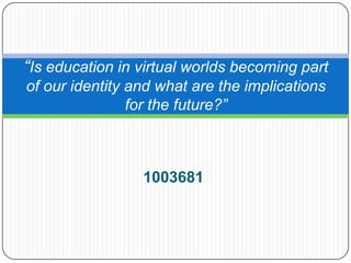 “Is education in virtual worlds becoming part
of our identity and what are the implications
                for the future?”



                 1003681
 