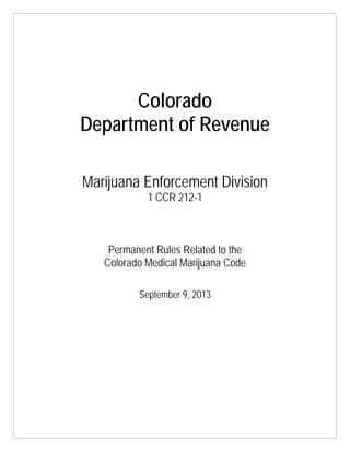 Colorado
Department of Revenue
Marijuana Enforcement Division
1 CCR 212-1
Permanent Rules Related to the
Colorado Medical Marijuana Code
September 9, 2013
 