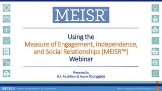 | © 2019 Paul H. Brookes Publishing Co., Inc. | All rights reserved.
Using the
Measure of Engagement, Independence,
and Social Relationships (MEISR™)
Webinar
MEISR™ is a trademark of Paul H. Brookes Publishing Co., Inc.
Presented by
R.A.McWilliam& Naomi Younggren
 