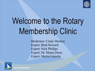 2013 RI CONVENTION
Welcome to the Rotary
Membership Clinic
Moderator: Cindy Meehan
Expert: Brad Howard
Expert: Nick Phillips
Expert: Dr. Manoj Desai
Expert: Martin Gutsche
 