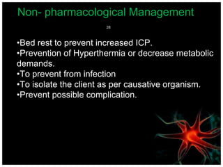 Non- pharmacological Management
•Bed rest to prevent increased ICP.
•Prevention of Hyperthermia or decrease metabolic
demands.
•To prevent from infection
•To isolate the client as per causative organism.
•Prevent possible complication.
28
 