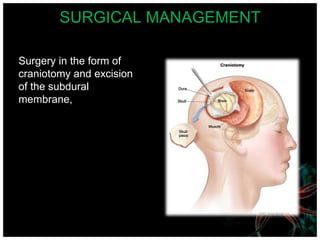 SURGICAL MANAGEMENT
Surgery in the form of
craniotomy and excision
of the subdural
membrane,
 