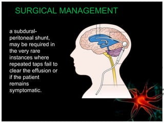 SURGICAL MANAGEMENT
a subdural-
peritoneal shunt,
may be required in
the very rare
instances where
repeated taps fail to
clear the effusion or
if the patient
remains
symptomatic.
 