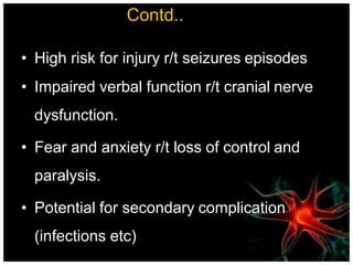 Contd..
• High risk for injury r/t seizures episodes
• Impaired verbal function r/t cranial nerve
dysfunction.
• Fear and anxiety r/t loss of control and
paralysis.
• Potential for secondary complication
(infections etc)
 