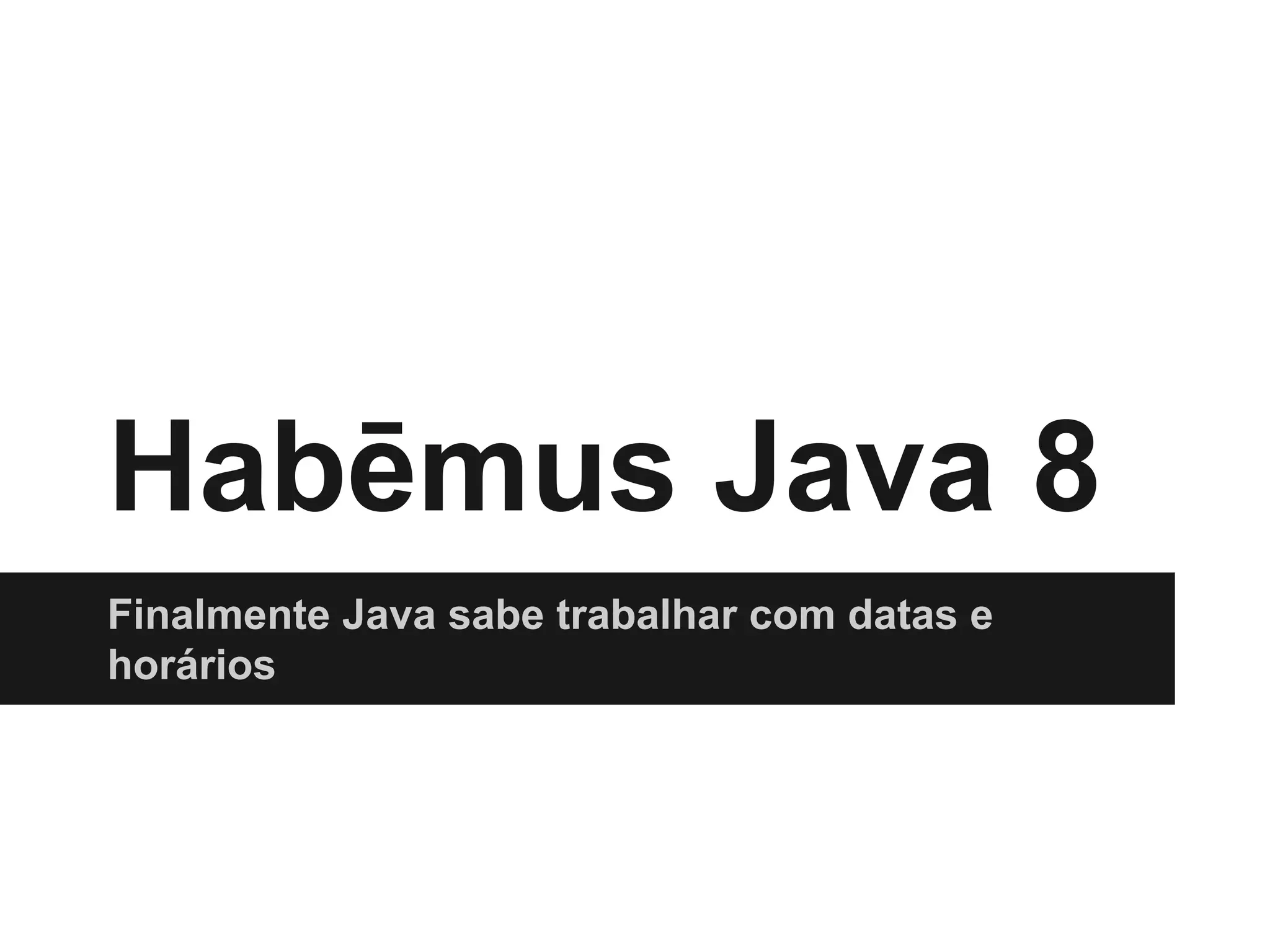 Habēmus Java 8 Finalmente Java sabe trabalhar com datas e horários 