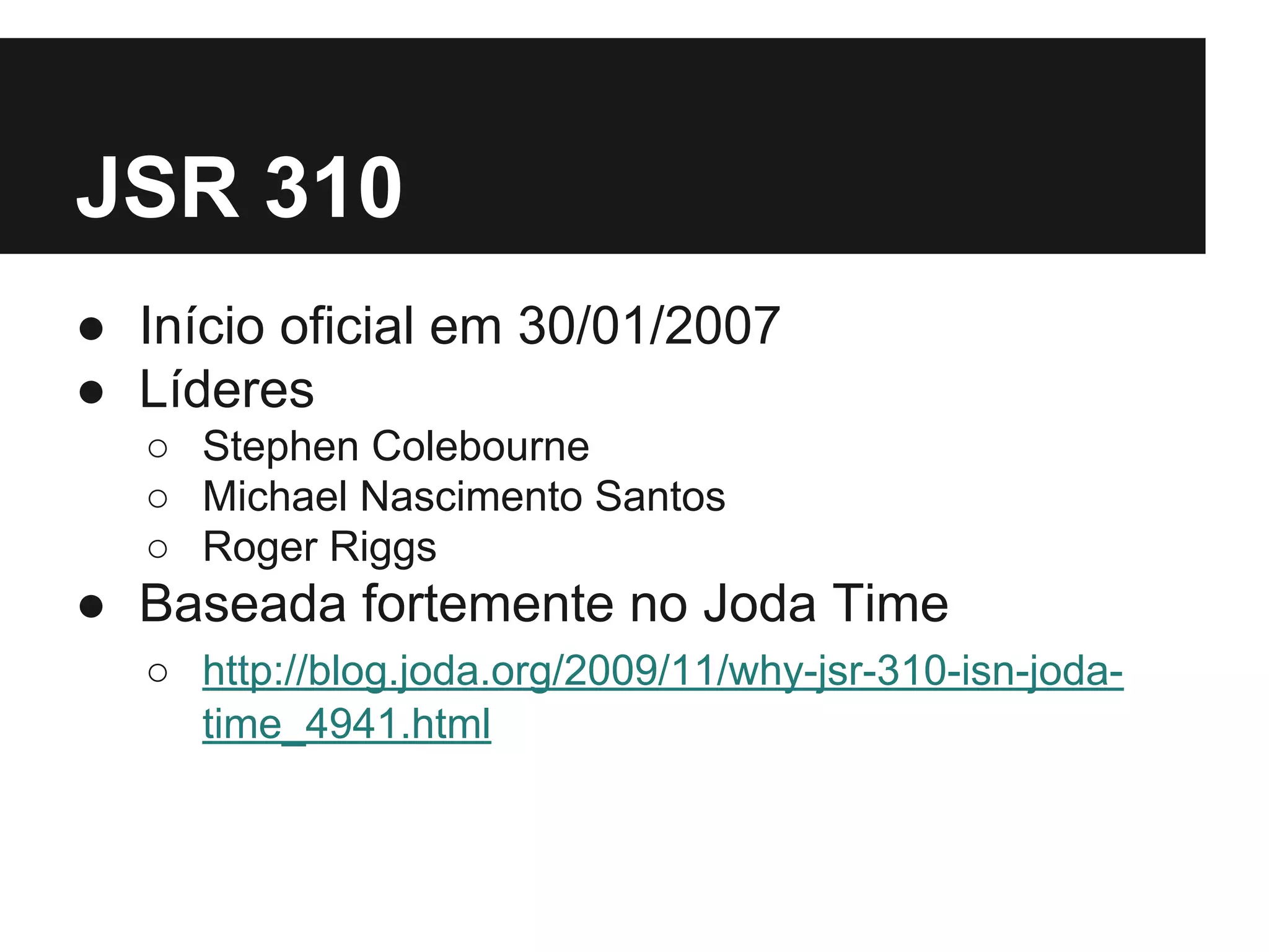 JSR 310 ● Início oficial em 30/01/2007 ● Líderes ○ Stephen Colebourne ○ Michael Nascimento Santos ○ Roger Riggs ● Baseada fortemente no Joda Time ○ http://blog.joda.org/2009/11/why-jsr-310-isn-joda- time_4941.html 