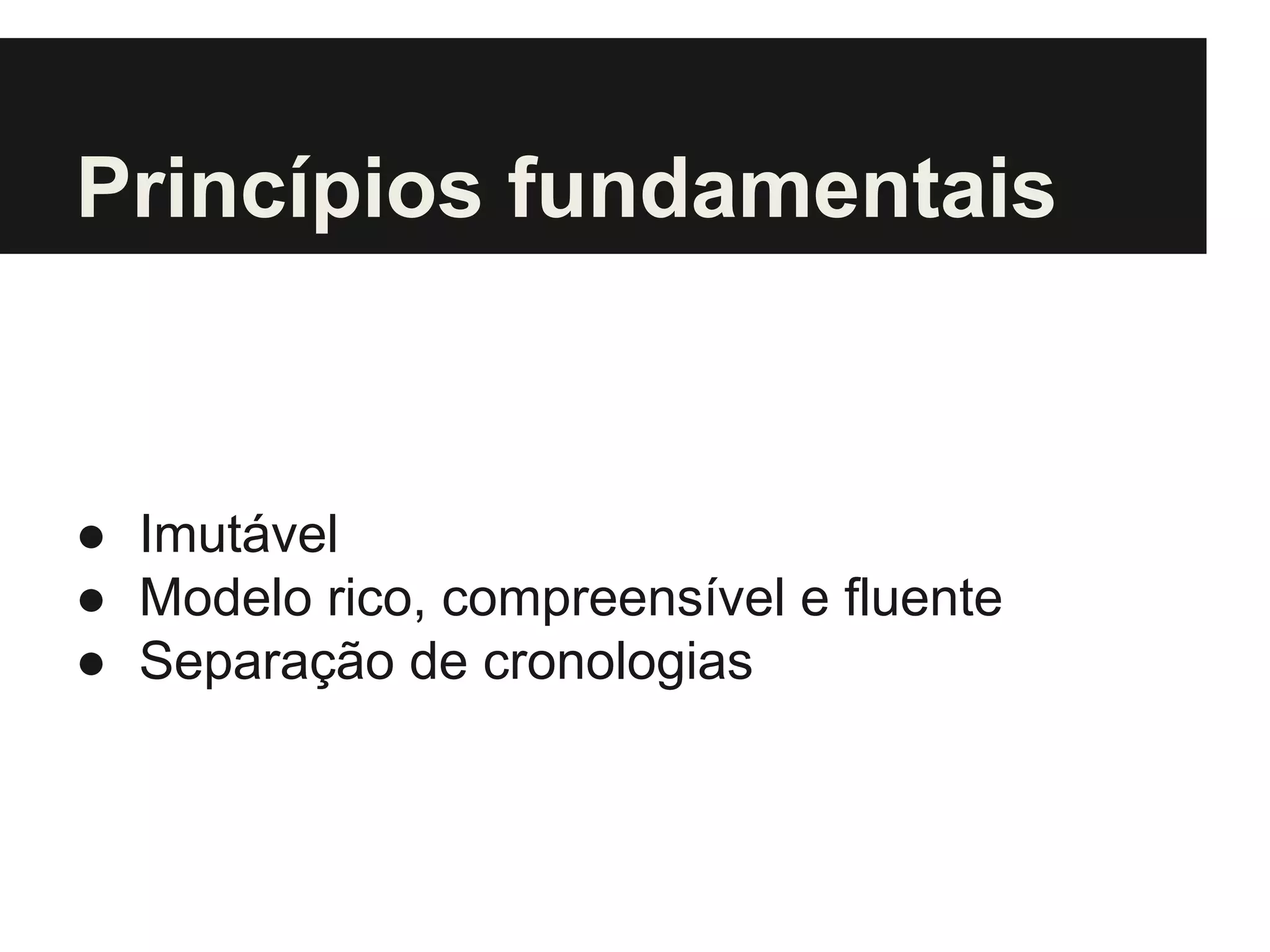 Princípios fundamentais ● Imutável ● Modelo rico, compreensível e fluente ● Separação de cronologias 