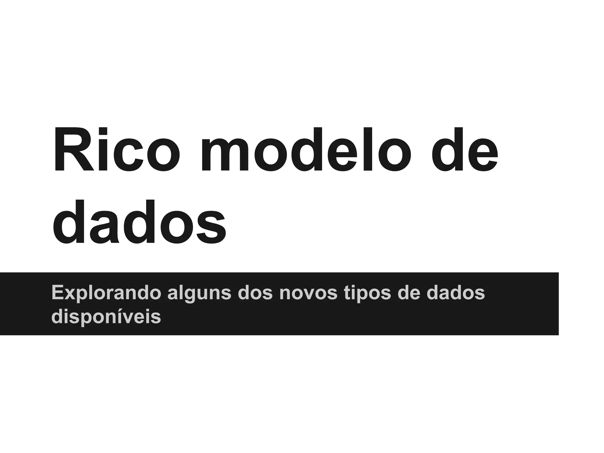 Rico modelo de dados Explorando alguns dos novos tipos de dados disponíveis 
