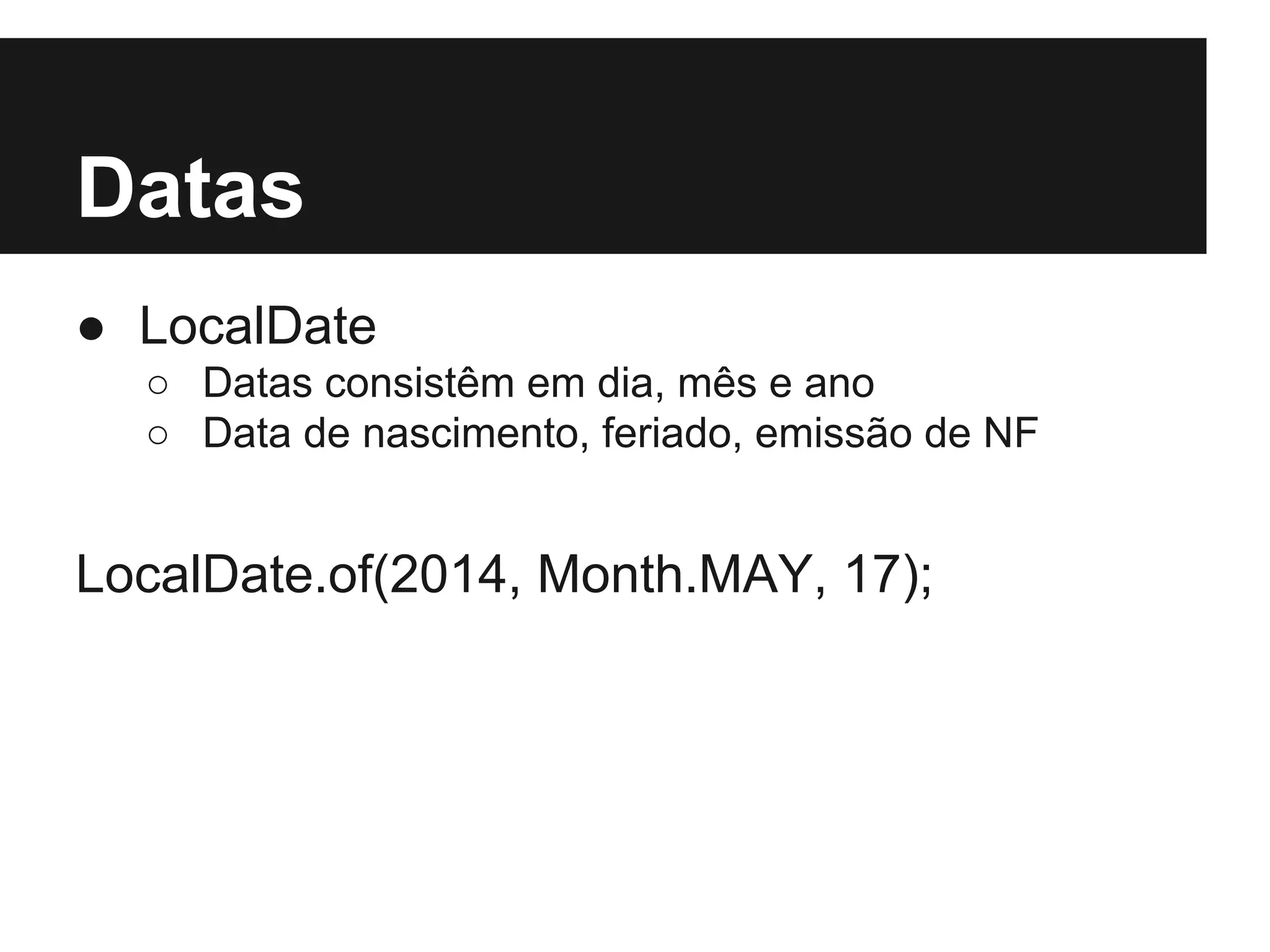 Datas ● LocalDate ○ Datas consistêm em dia, mês e ano ○ Data de nascimento, feriado, emissão de NF LocalDate.of(2014, Month.MAY, 17); 