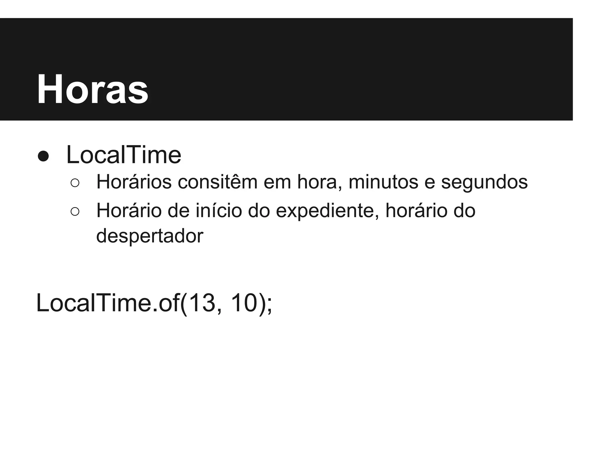 Horas ● LocalTime ○ Horários consitêm em hora, minutos e segundos ○ Horário de início do expediente, horário do despertador LocalTime.of(13, 10); 
