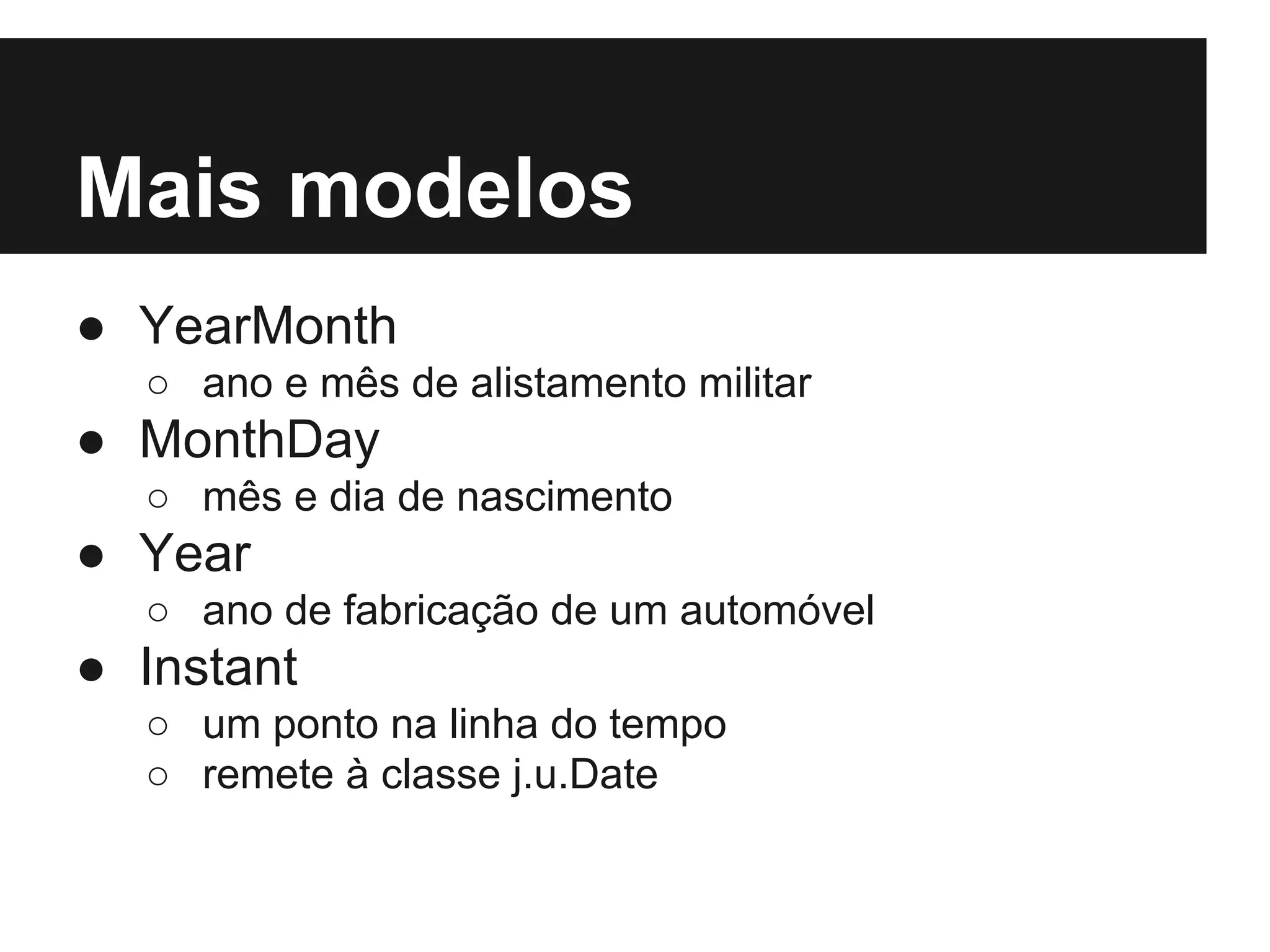 Mais modelos ● YearMonth ○ ano e mês de alistamento militar ● MonthDay ○ mês e dia de nascimento ● Year ○ ano de fabricação de um automóvel ● Instant ○ um ponto na linha do tempo ○ remete à classe j.u.Date 
