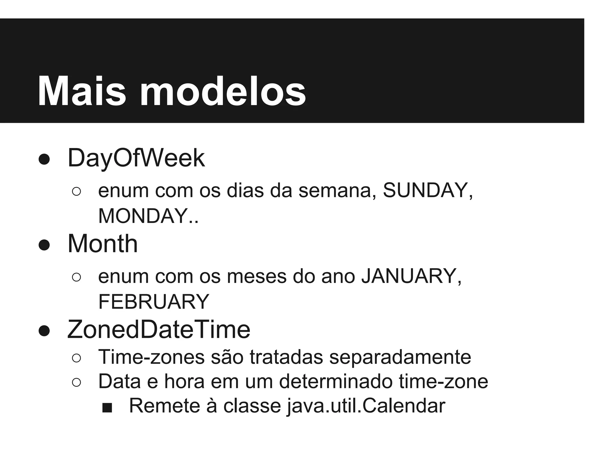 Mais modelos ● DayOfWeek ○ enum com os dias da semana, SUNDAY, MONDAY.. ● Month ○ enum com os meses do ano JANUARY, FEBRUARY ● ZonedDateTime ○ Time-zones são tratadas separadamente ○ Data e hora em um determinado time-zone ■ Remete à classe java.util.Calendar 