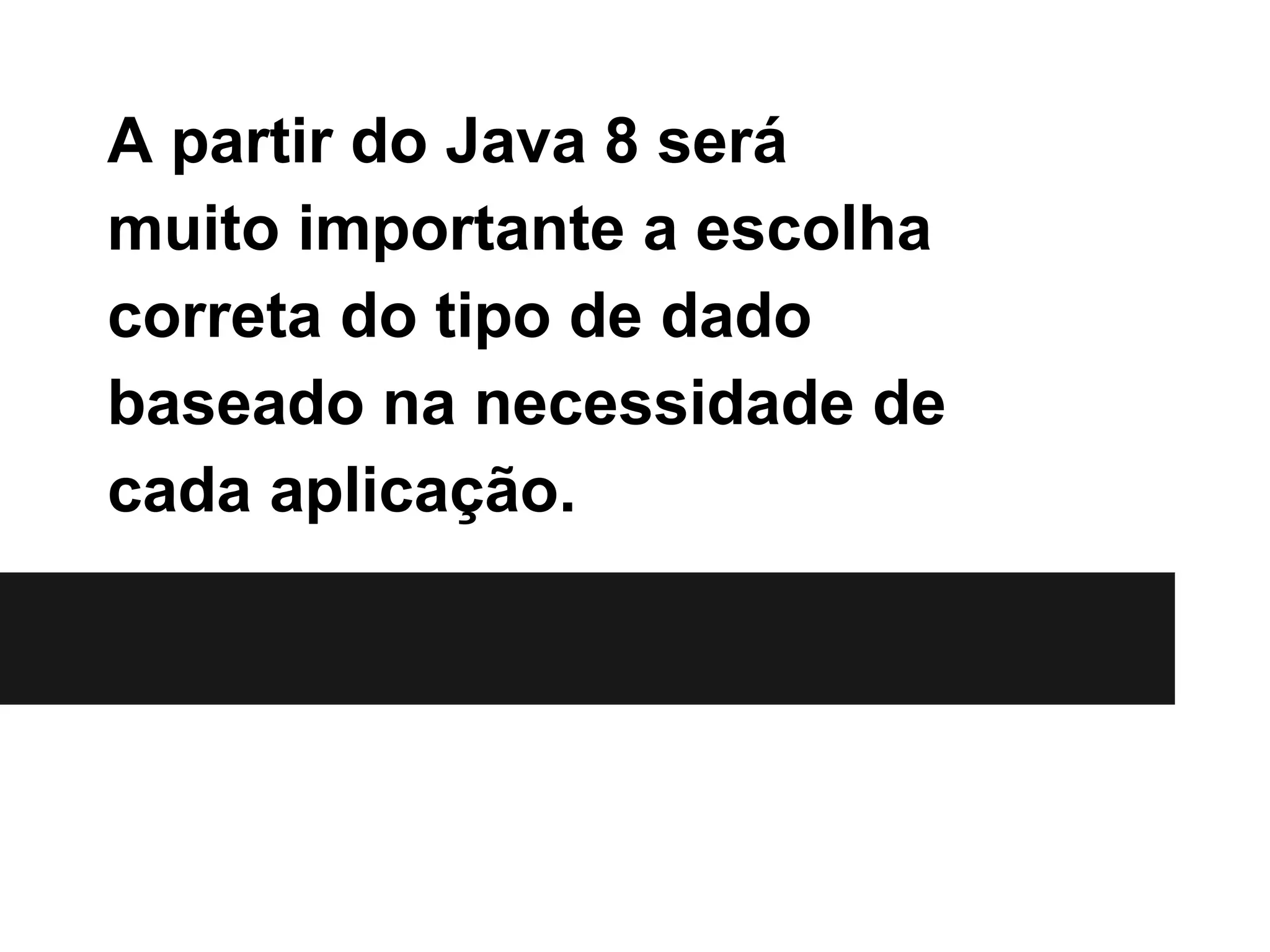 A partir do Java 8 será muito importante a escolha correta do tipo de dado baseado na necessidade de cada aplicação. 
