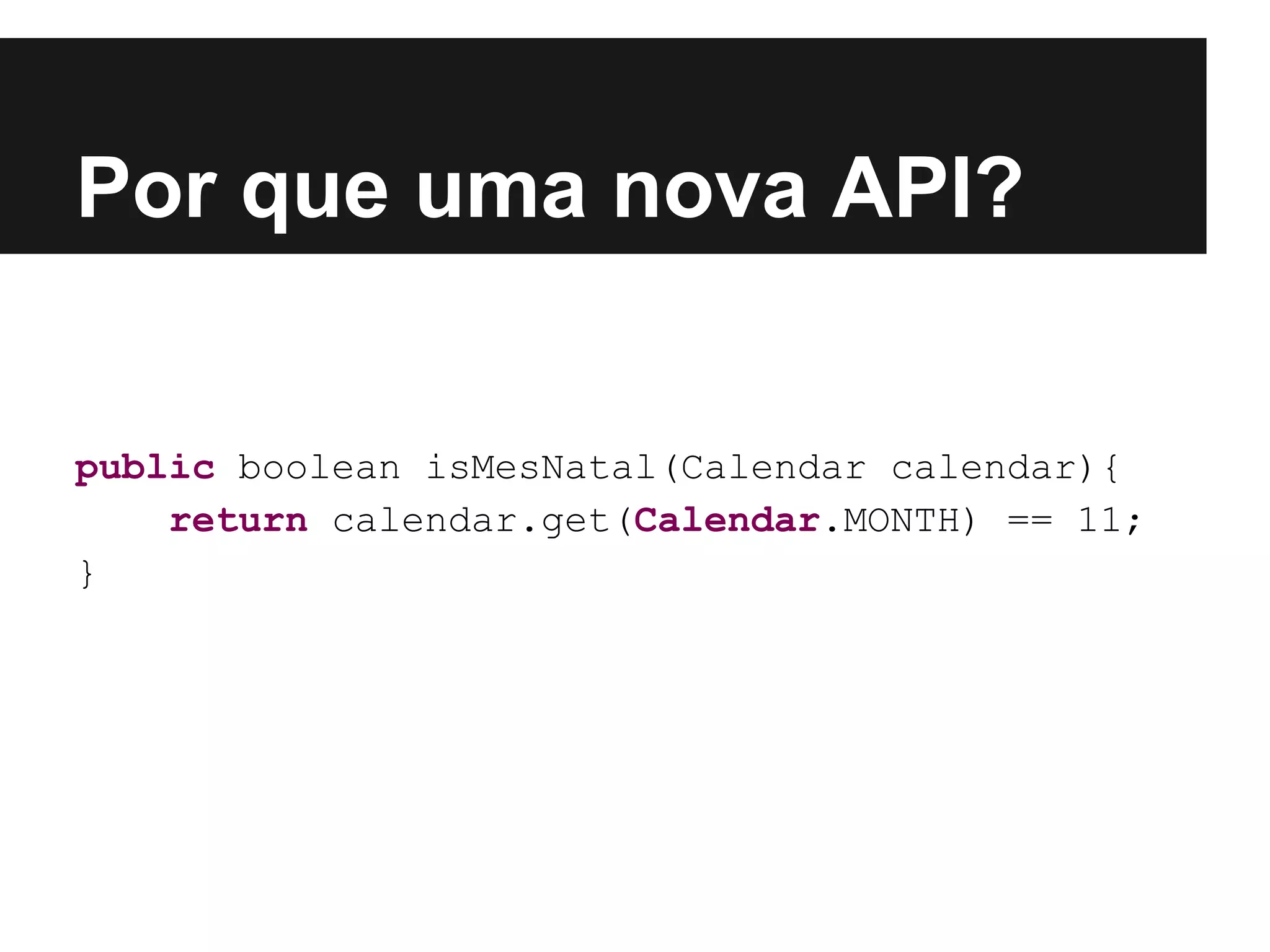 Por que uma nova API? public boolean isMesNatal(Calendar calendar){ return calendar.get(Calendar.MONTH) == 11; } 