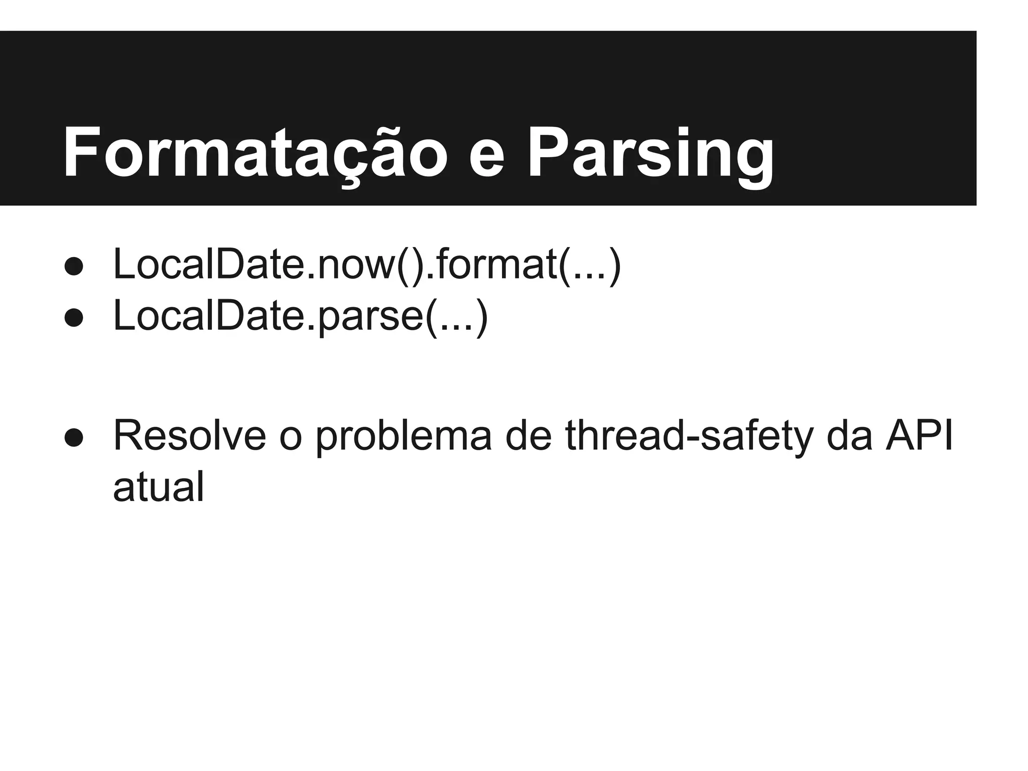 Formatação e Parsing ● LocalDate.now().format(...) ● LocalDate.parse(...) ● Resolve o problema de thread-safety da API atual 