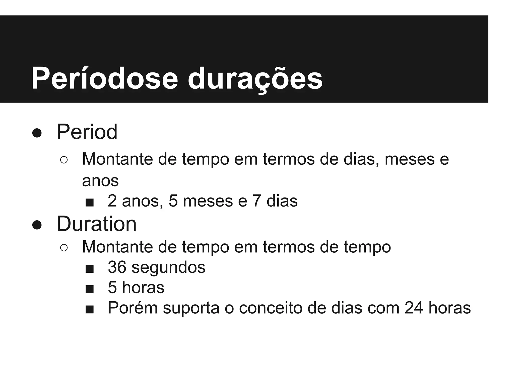Períodose durações ● Period ○ Montante de tempo em termos de dias, meses e anos ■ 2 anos, 5 meses e 7 dias ● Duration ○ Montante de tempo em termos de tempo ■ 36 segundos ■ 5 horas ■ Porém suporta o conceito de dias com 24 horas 