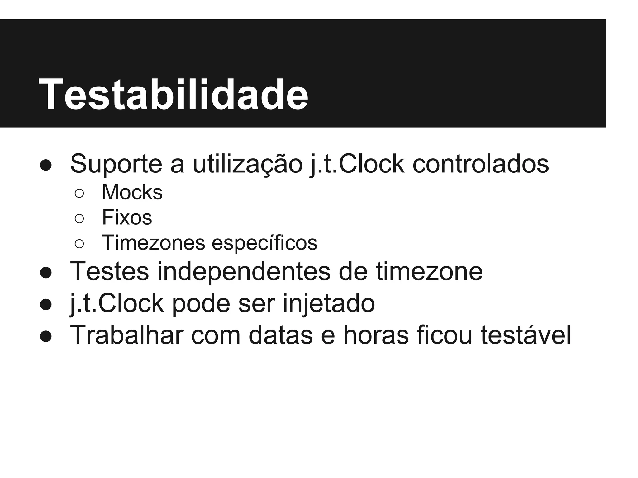 Testabilidade ● Suporte a utilização j.t.Clock controlados ○ Mocks ○ Fixos ○ Timezones específicos ● Testes independentes de timezone ● j.t.Clock pode ser injetado ● Trabalhar com datas e horas ficou testável 