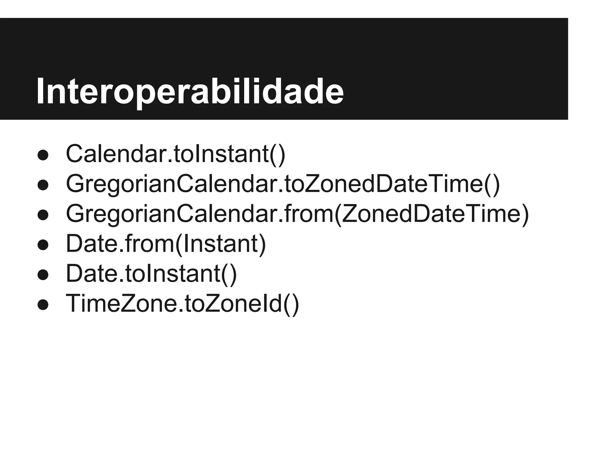 Interoperabilidade ● Calendar.toInstant() ● GregorianCalendar.toZonedDateTime() ● GregorianCalendar.from(ZonedDateTime) ● Date.from(Instant) ● Date.toInstant() ● TimeZone.toZoneId() 