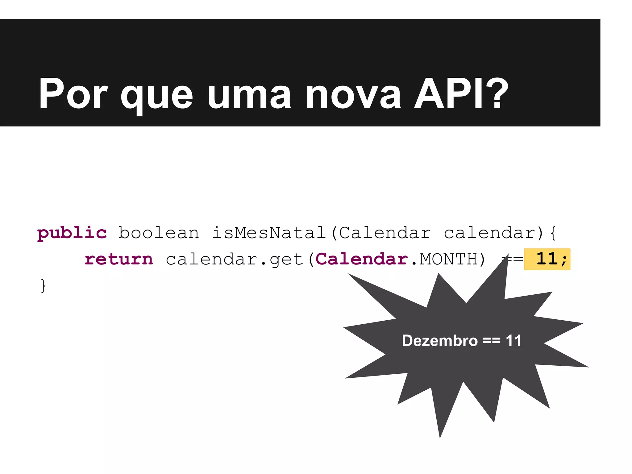 public boolean isMesNatal(Calendar calendar){ return calendar.get(Calendar.MONTH) == 11; } Por que uma nova API? Dezembro == 11 
