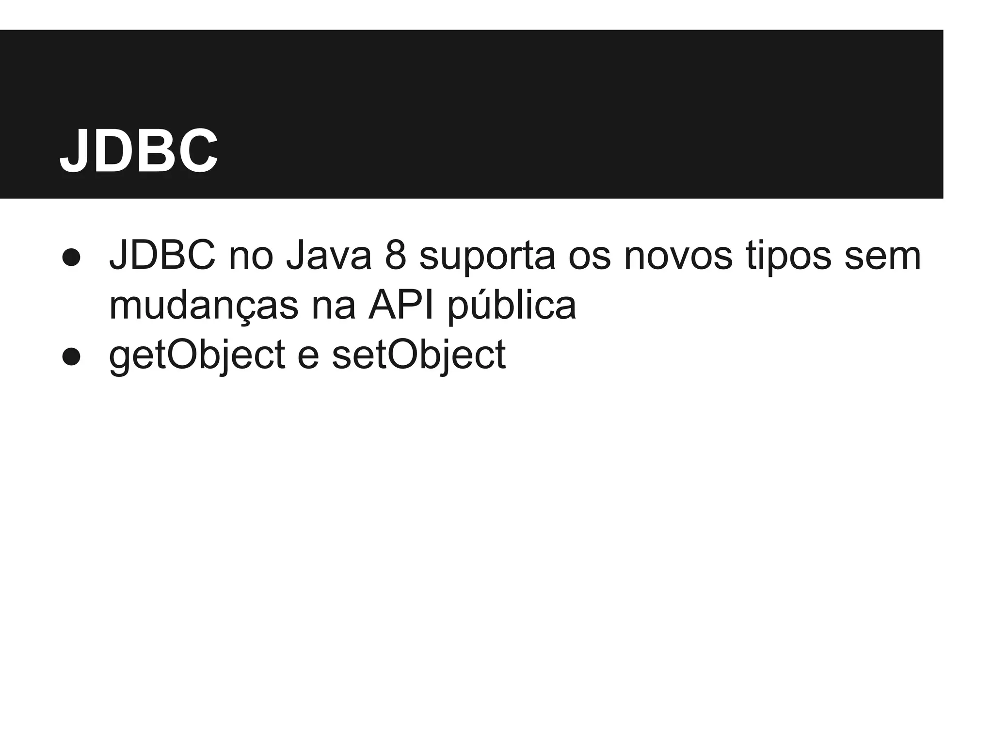 JDBC ● JDBC no Java 8 suporta os novos tipos sem mudanças na API pública ● getObject e setObject 