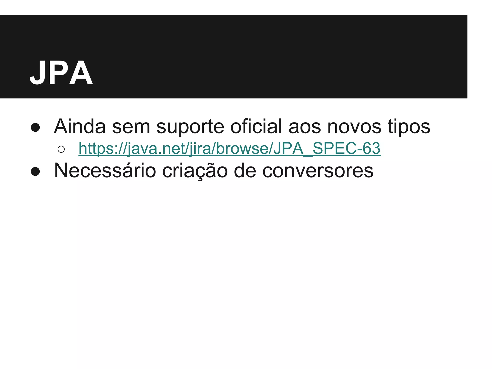 JPA ● Ainda sem suporte oficial aos novos tipos ○ https://java.net/jira/browse/JPA_SPEC-63 ● Necessário criação de conversores 