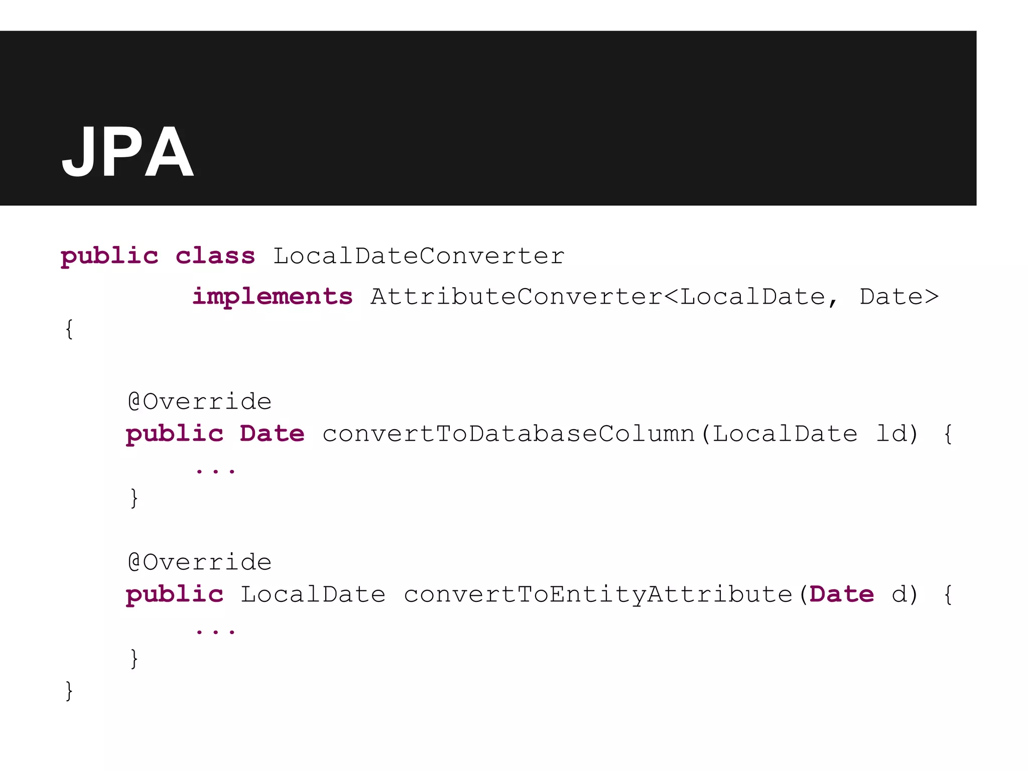 JPA public class LocalDateConverter implements AttributeConverter<LocalDate, Date> { @Override public Date convertToDatabaseColumn(LocalDate ld) { ... } @Override public LocalDate convertToEntityAttribute(Date d) { ... } } 