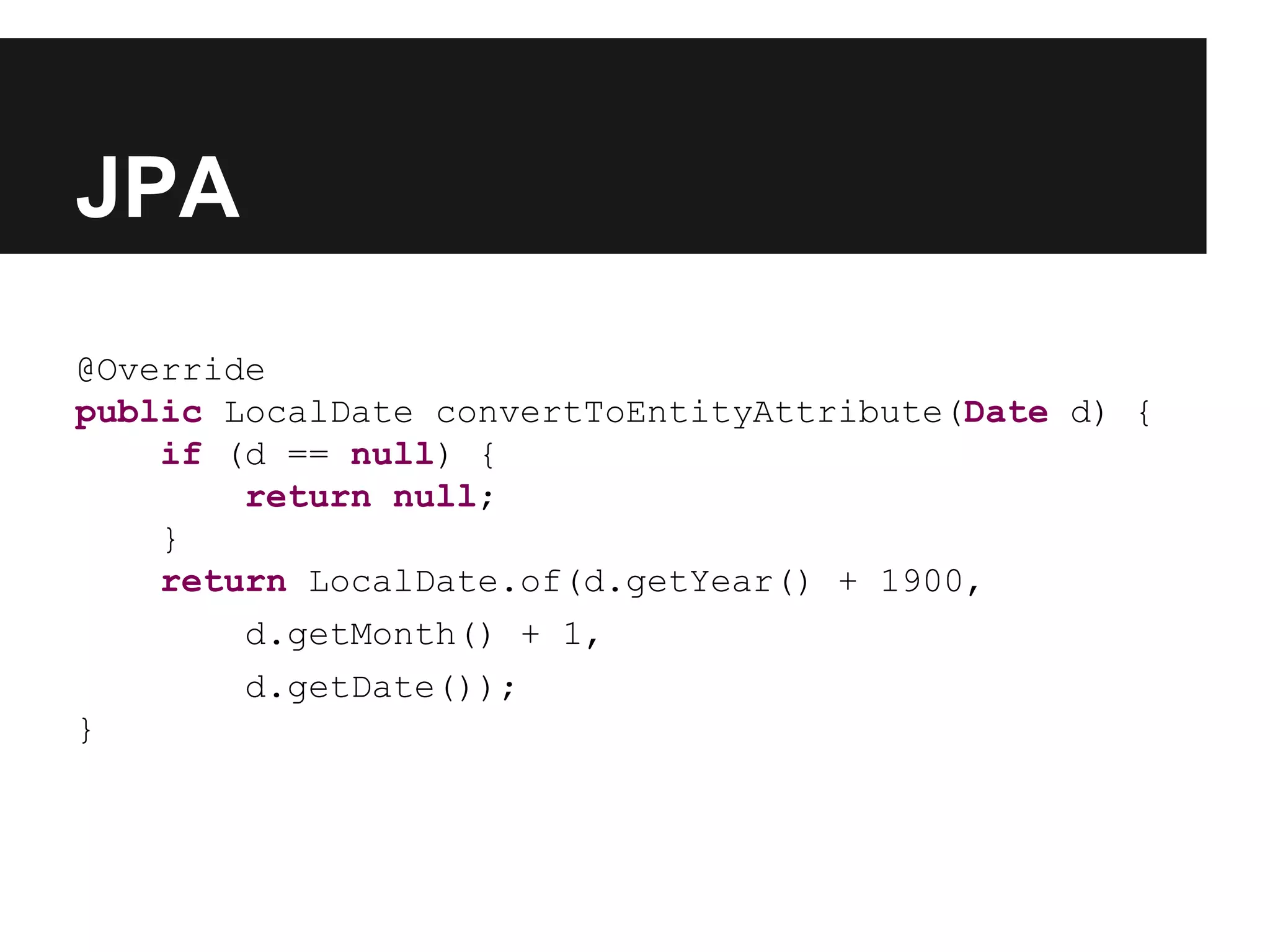 JPA @Override public LocalDate convertToEntityAttribute(Date d) { if (d == null) { return null; } return LocalDate.of(d.getYear() + 1900, d.getMonth() + 1, d.getDate()); } 