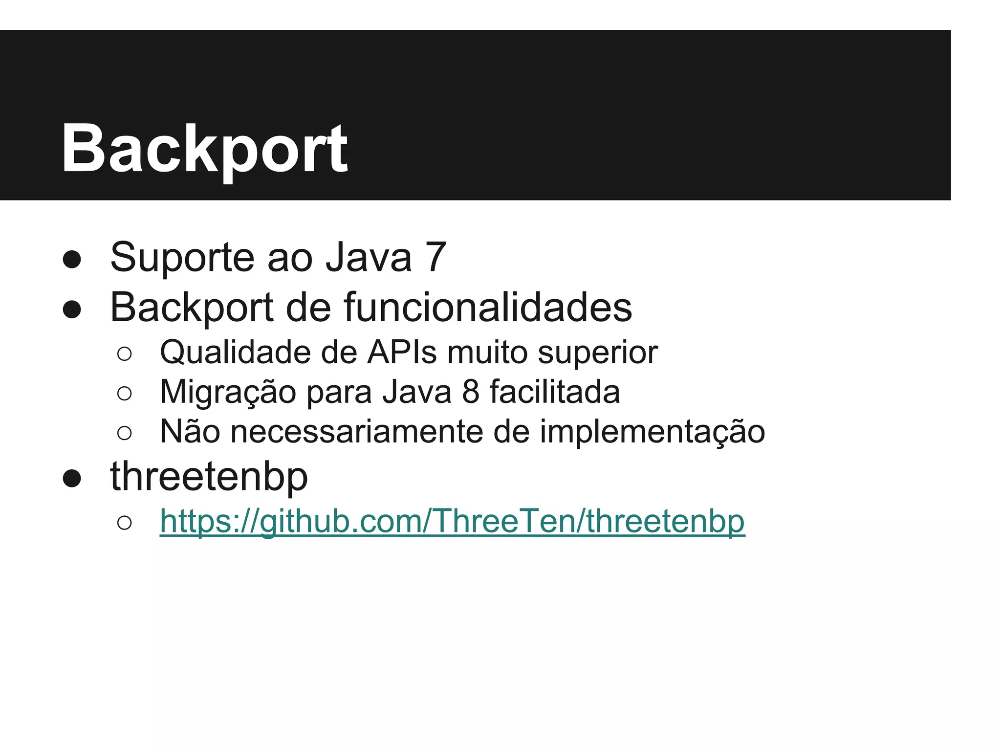 Backport ● Suporte ao Java 7 ● Backport de funcionalidades ○ Qualidade de APIs muito superior ○ Migração para Java 8 facilitada ○ Não necessariamente de implementação ● threetenbp ○ https://github.com/ThreeTen/threetenbp 