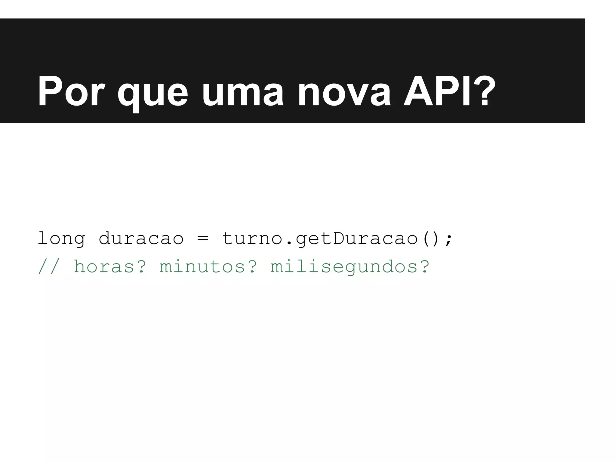 Por que uma nova API? long duracao = turno.getDuracao(); // horas? minutos? milisegundos? 