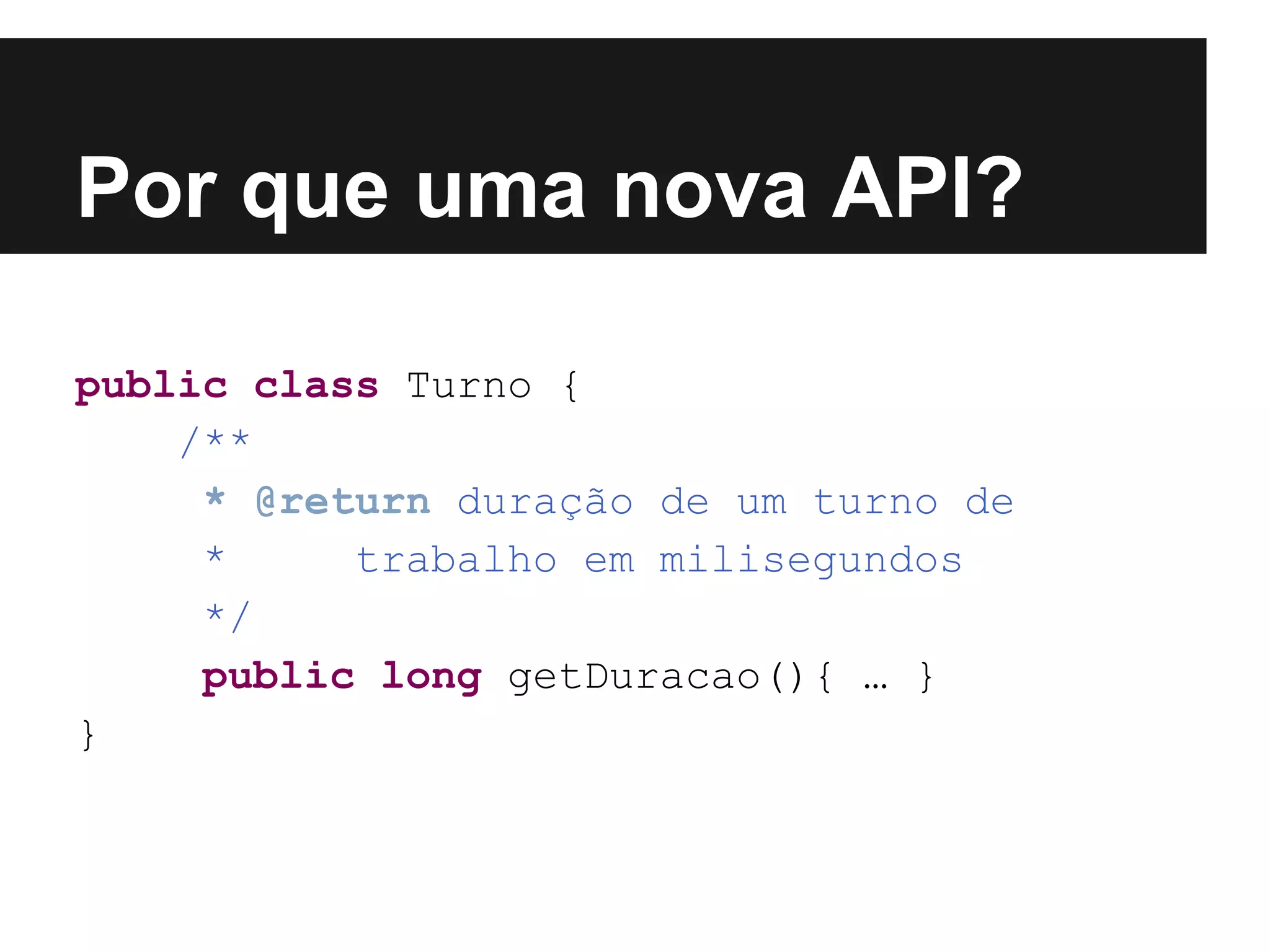 Por que uma nova API? public class Turno { /** * @return duração de um turno de * trabalho em milisegundos */ public long getDuracao(){ … } } 