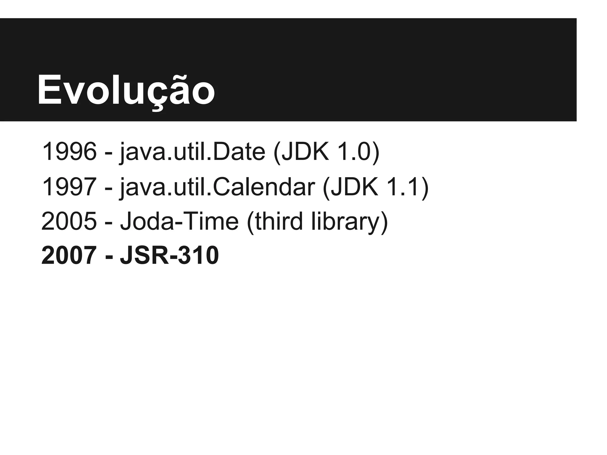 Evolução 1996 - java.util.Date (JDK 1.0) 1997 - java.util.Calendar (JDK 1.1) 2005 - Joda-Time (third library) 2007 - JSR-310 