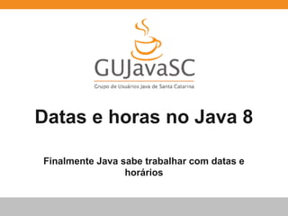 Datas e horas no Java 8 
Finalmente Java sabe trabalhar com datas e 
horários 
 