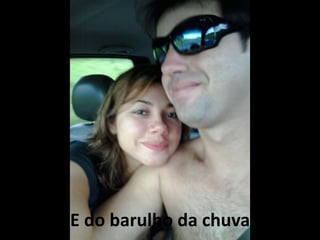 E do barulho da chuva
 