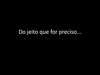 Do jeito que for preciso...
 