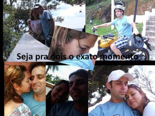 Seja pra dois o exato momento
 