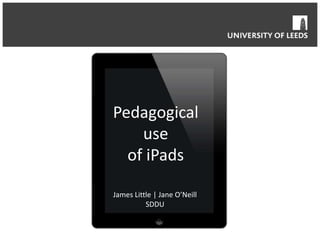Pedagogical
use
of iPads
James Little | Jane O’Neill
SDDU
 