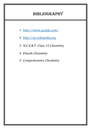 BIBLIOGRAPHY
1 http://www.google.com/
2 http://en.wikipedia.org
3 N.C.E.R.T Class 12 Chemistry
4 Dinesh Chemistry
5 Comprehensive Chemistry
 